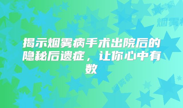 揭示烟雾病手术出院后的隐秘后遗症，让你心中有数