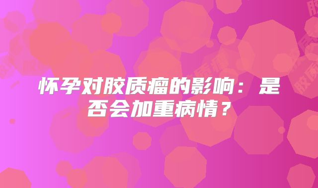 怀孕对胶质瘤的影响：是否会加重病情？