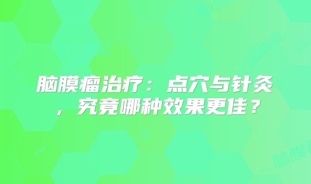 脑膜瘤治疗：点穴与针灸，究竟哪种效果更佳？