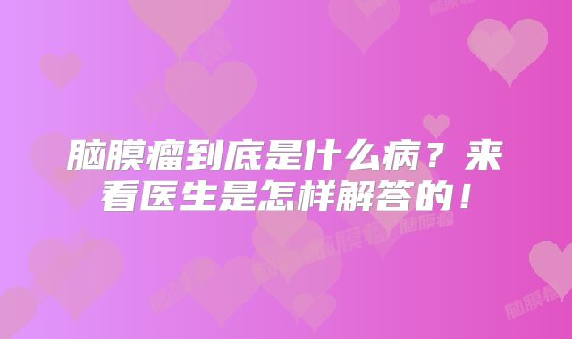 脑膜瘤到底是什么病？来看医生是怎样解答的！