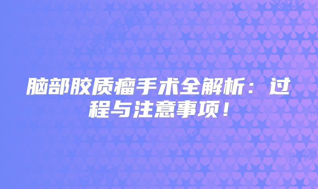 脑部胶质瘤手术全解析：过程与注意事项！