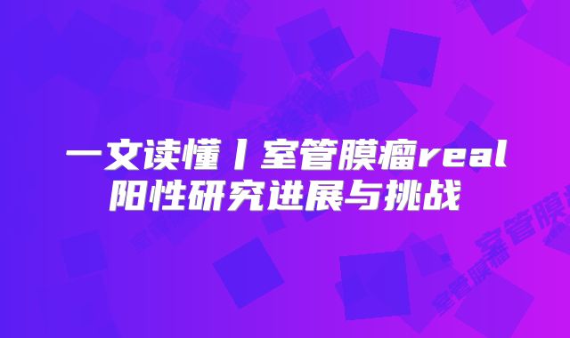 一文读懂丨室管膜瘤real阳性研究进展与挑战