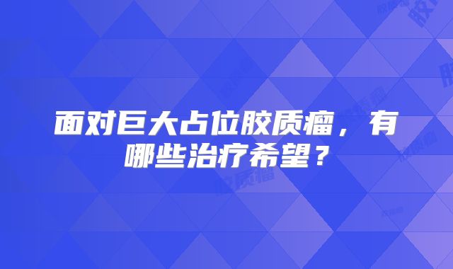 面对巨大占位胶质瘤，有哪些治疗希望？