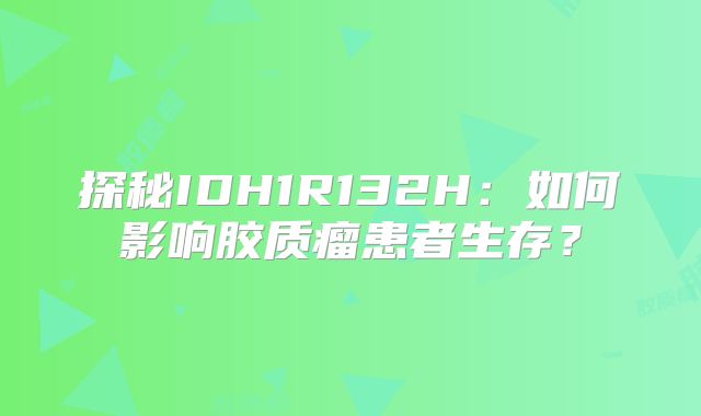探秘IDH1R132H：如何影响胶质瘤患者生存？