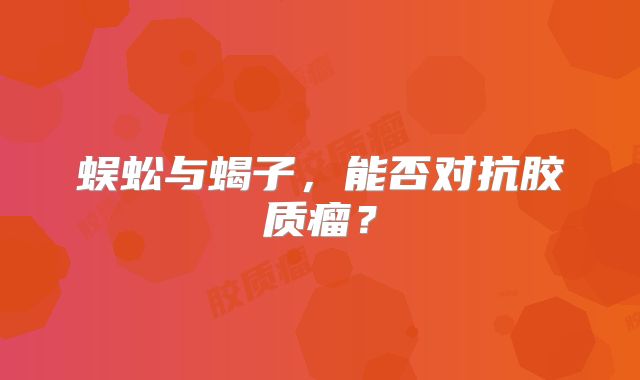 蜈蚣与蝎子，能否对抗胶质瘤？