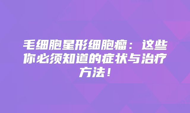 毛细胞星形细胞瘤：这些你必须知道的症状与治疗方法！