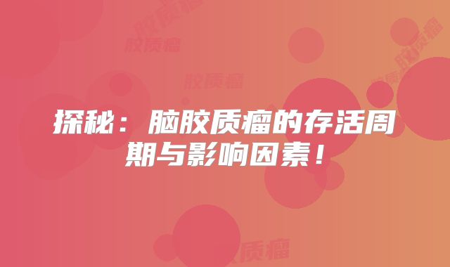 探秘：脑胶质瘤的存活周期与影响因素！