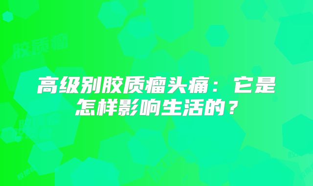 高级别胶质瘤头痛：它是怎样影响生活的？