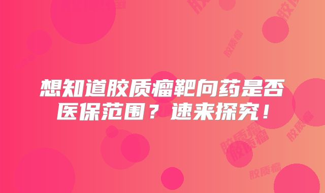 想知道胶质瘤靶向药是否医保范围？速来探究！