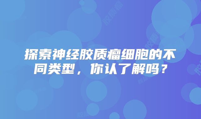 探索神经胶质瘤细胞的不同类型，你认了解吗？