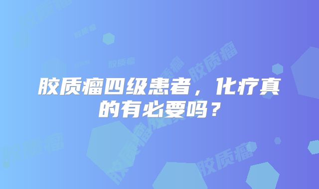 胶质瘤四级患者，化疗真的有必要吗？