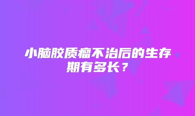 小脑胶质瘤不治后的生存期有多长？