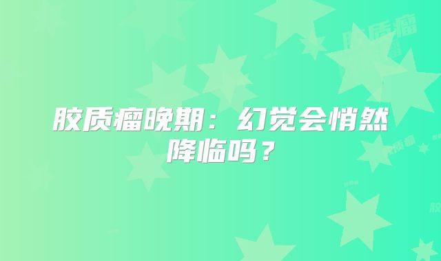 胶质瘤晚期：幻觉会悄然降临吗？