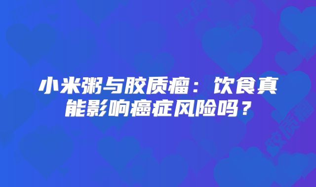 小米粥与胶质瘤：饮食真能影响癌症风险吗？
