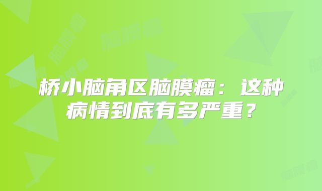 桥小脑角区脑膜瘤：这种病情到底有多严重？