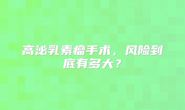 高泌乳素瘤手术，风险到底有多大？