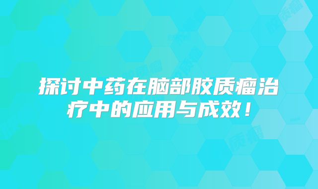 探讨中药在脑部胶质瘤治疗中的应用与成效！