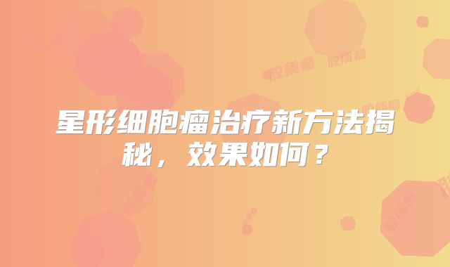 星形细胞瘤治疗新方法揭秘，效果如何？