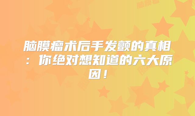 脑膜瘤术后手发颤的真相：你绝对想知道的六大原因！
