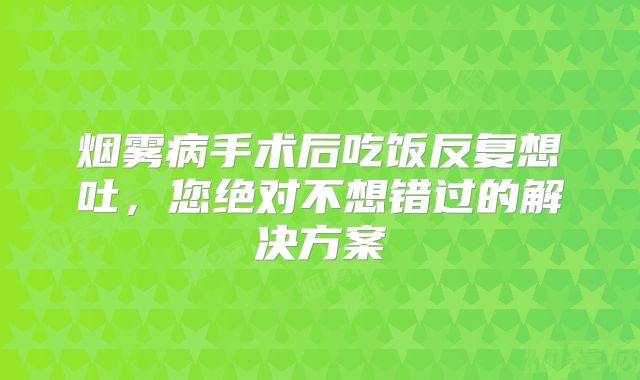 烟雾病手术后吃饭反复想吐，您绝对不想错过的解决方案
