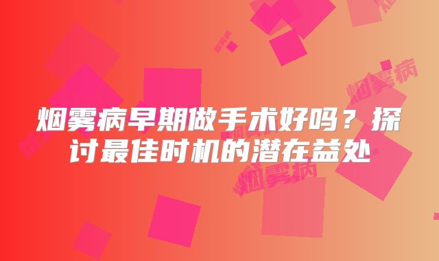 烟雾病早期做手术好吗？探讨最佳时机的潜在益处