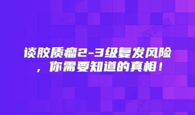 谈胶质瘤2-3级复发风险，你需要知道的真相！