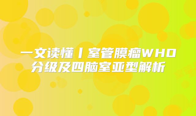 一文读懂丨室管膜瘤WHO分级及四脑室亚型解析