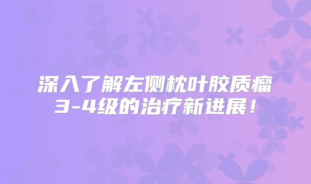 深入了解左侧枕叶胶质瘤3-4级的治疗新进展！