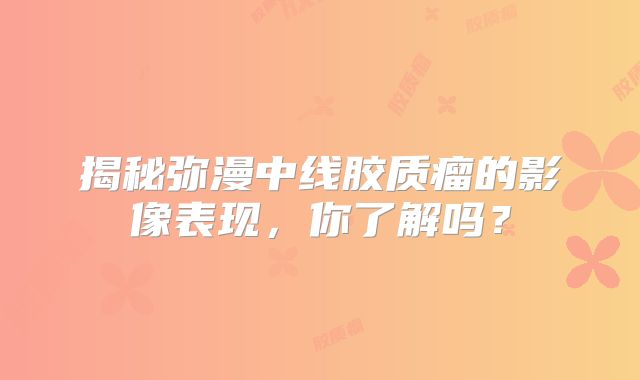 揭秘弥漫中线胶质瘤的影像表现，你了解吗？