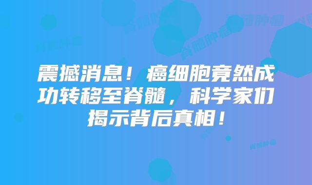 震撼消息！癌细胞竟然成功转移至脊髓，科学家们揭示背后真相！