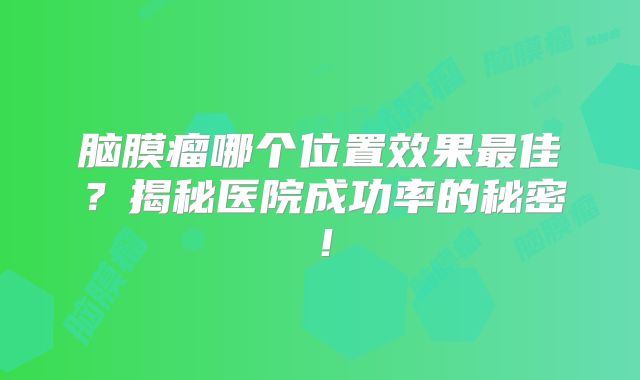 脑膜瘤哪个位置效果最佳？揭秘医院成功率的秘密！