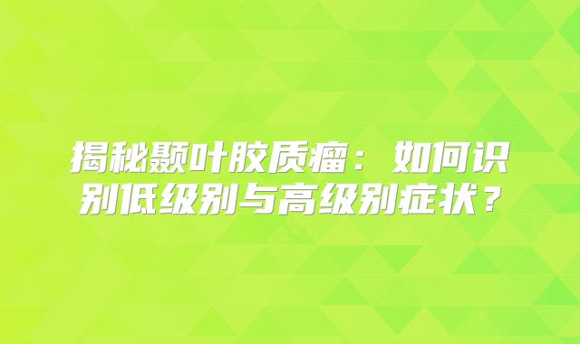 揭秘颞叶胶质瘤：如何识别低级别与高级别症状？