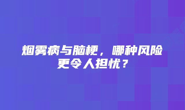 烟雾病与脑梗，哪种风险更令人担忧？