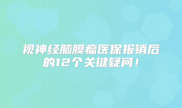 视神经脑膜瘤医保报销后的12个关键疑问！