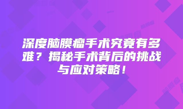 深度脑膜瘤手术究竟有多难？揭秘手术背后的挑战与应对策略！