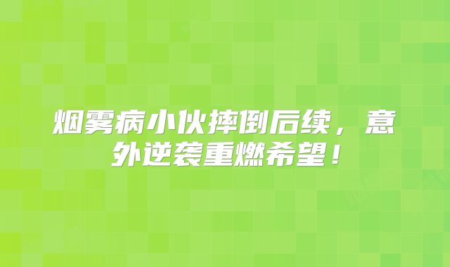 烟雾病小伙摔倒后续，意外逆袭重燃希望！