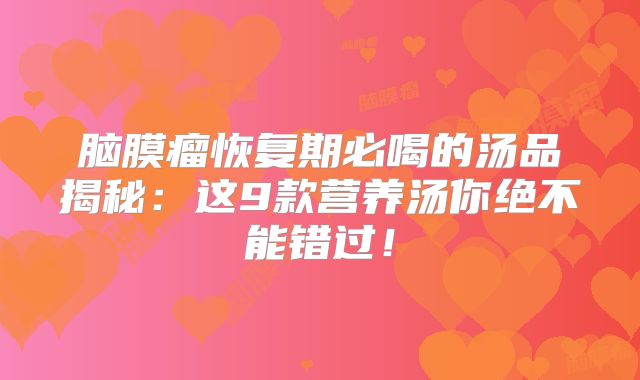 脑膜瘤恢复期必喝的汤品揭秘：这9款营养汤你绝不能错过！