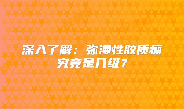 深入了解：弥漫性胶质瘤究竟是几级？
