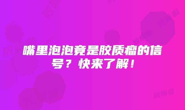 嘴里泡泡竟是胶质瘤的信号？快来了解！
