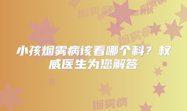 小孩烟雾病该看哪个科？权威医生为您解答