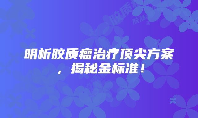 明析胶质瘤治疗顶尖方案，揭秘金标准！