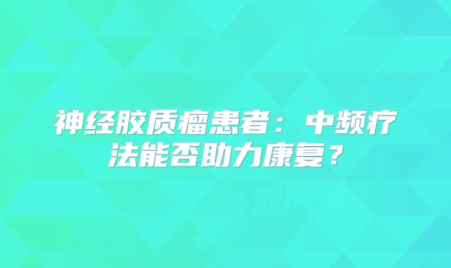 神经胶质瘤患者：中频疗法能否助力康复？