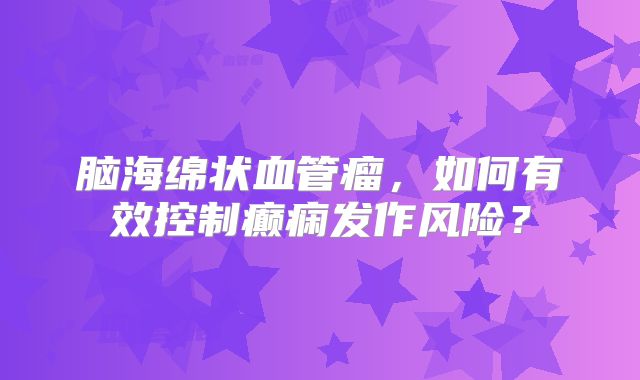 脑海绵状血管瘤，如何有效控制癫痫发作风险？