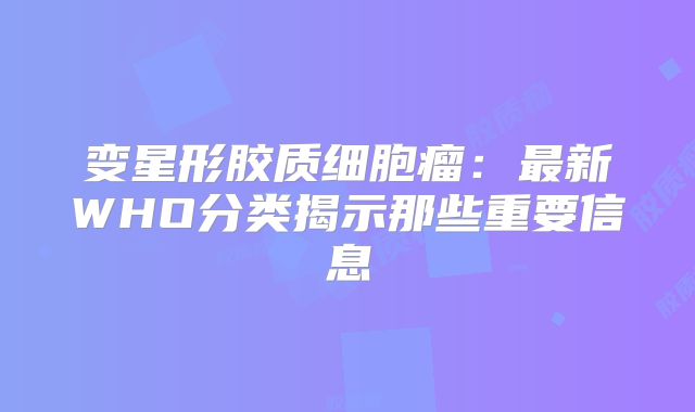 变星形胶质细胞瘤：最新WHO分类揭示那些重要信息