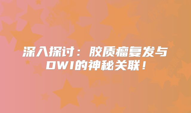 深入探讨：胶质瘤复发与DWI的神秘关联！