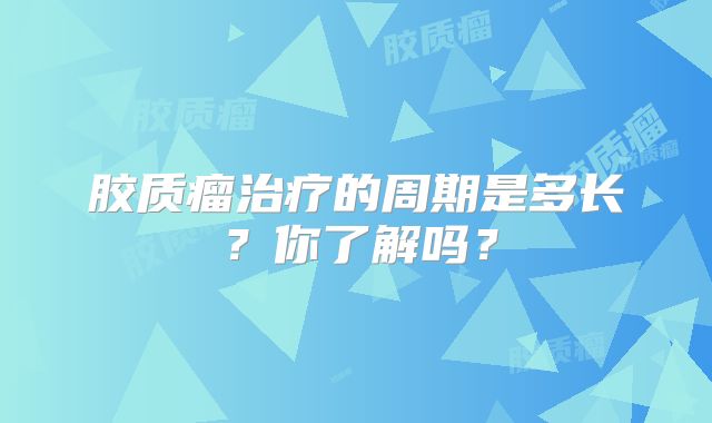 胶质瘤治疗的周期是多长？你了解吗？