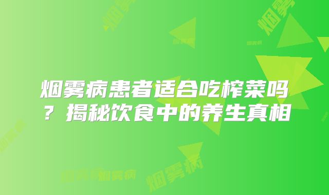 烟雾病患者适合吃榨菜吗？揭秘饮食中的养生真相