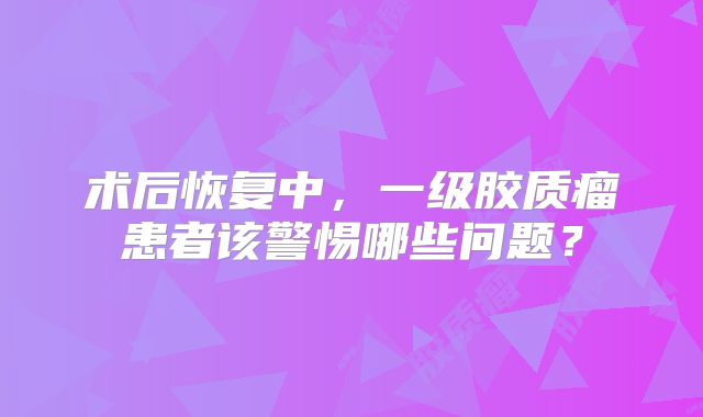 术后恢复中，一级胶质瘤患者该警惕哪些问题？