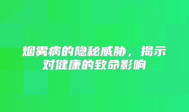 烟雾病的隐秘威胁，揭示对健康的致命影响