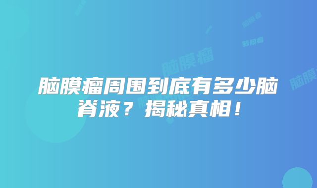 脑膜瘤周围到底有多少脑脊液？揭秘真相！